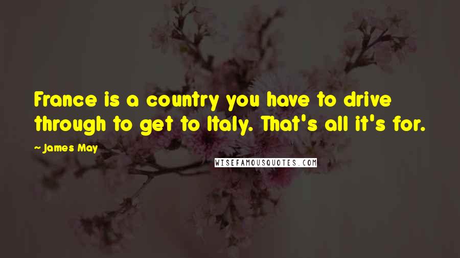 James May Quotes: France is a country you have to drive through to get to Italy. That's all it's for.