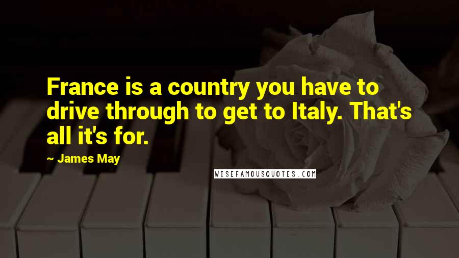 James May Quotes: France is a country you have to drive through to get to Italy. That's all it's for.