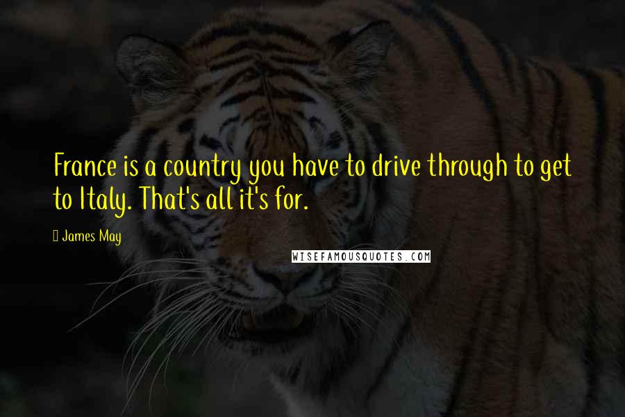 James May Quotes: France is a country you have to drive through to get to Italy. That's all it's for.