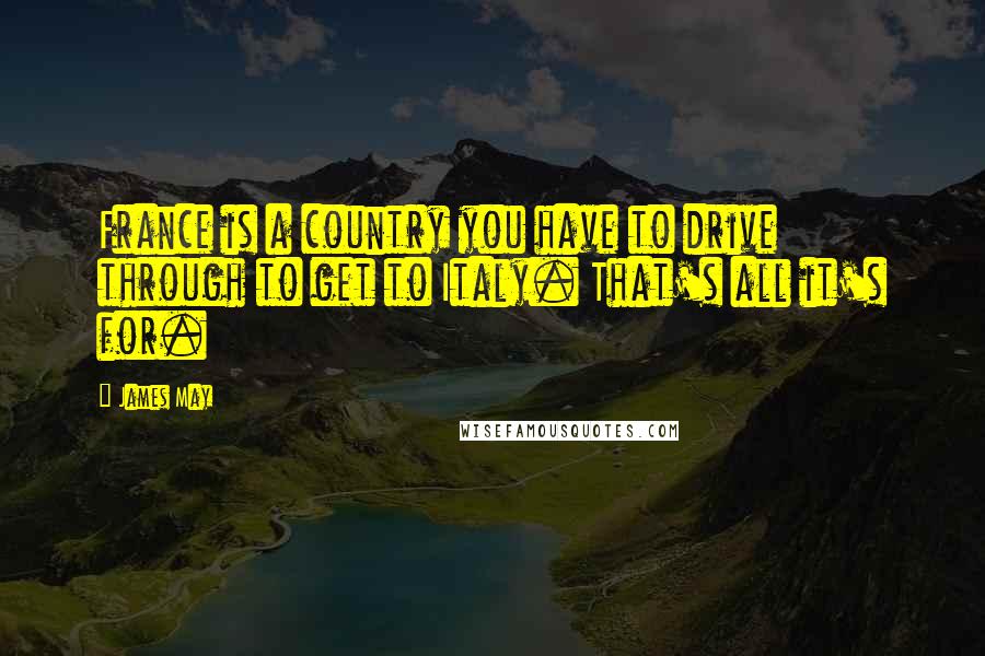 James May Quotes: France is a country you have to drive through to get to Italy. That's all it's for.