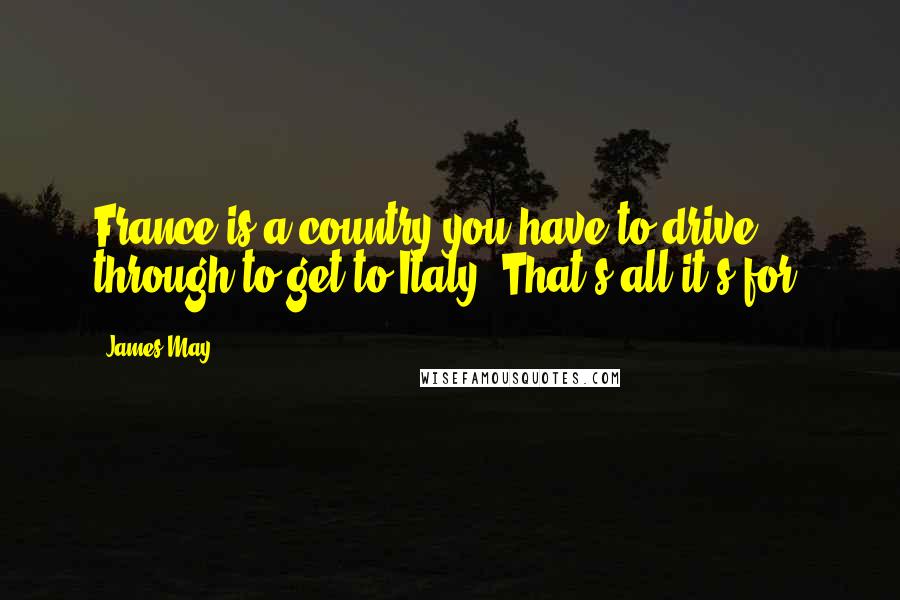James May Quotes: France is a country you have to drive through to get to Italy. That's all it's for.
