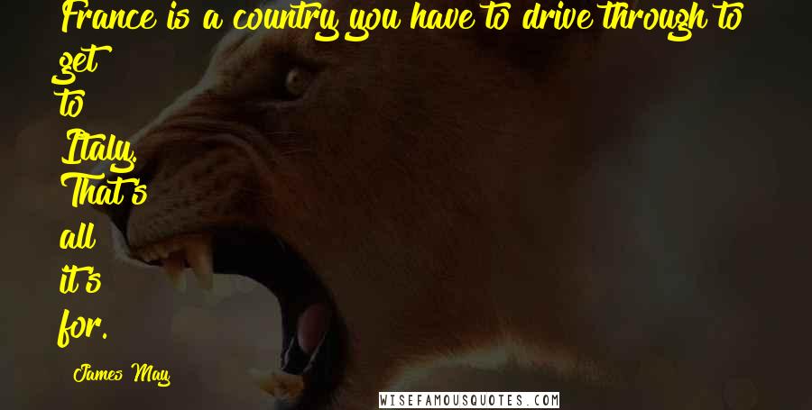 James May Quotes: France is a country you have to drive through to get to Italy. That's all it's for.