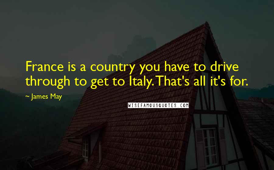 James May Quotes: France is a country you have to drive through to get to Italy. That's all it's for.