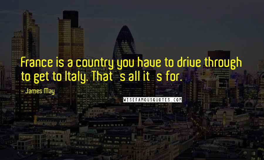 James May Quotes: France is a country you have to drive through to get to Italy. That's all it's for.