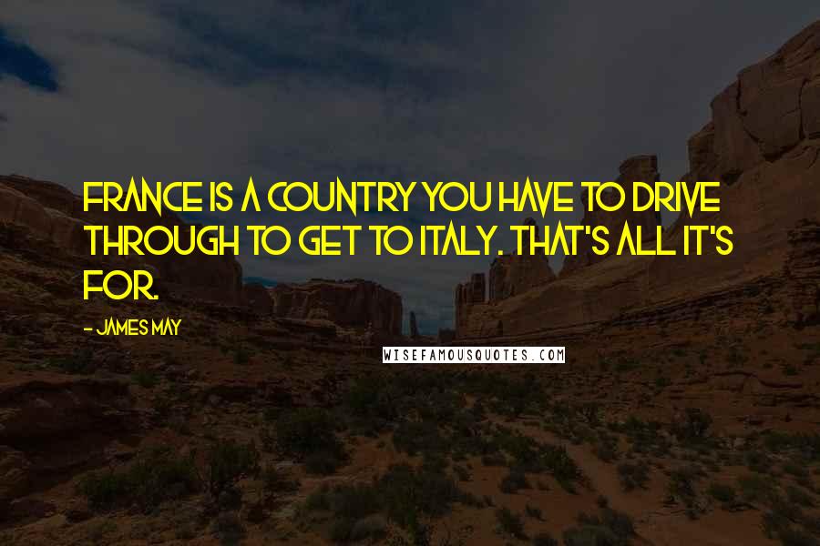James May Quotes: France is a country you have to drive through to get to Italy. That's all it's for.
