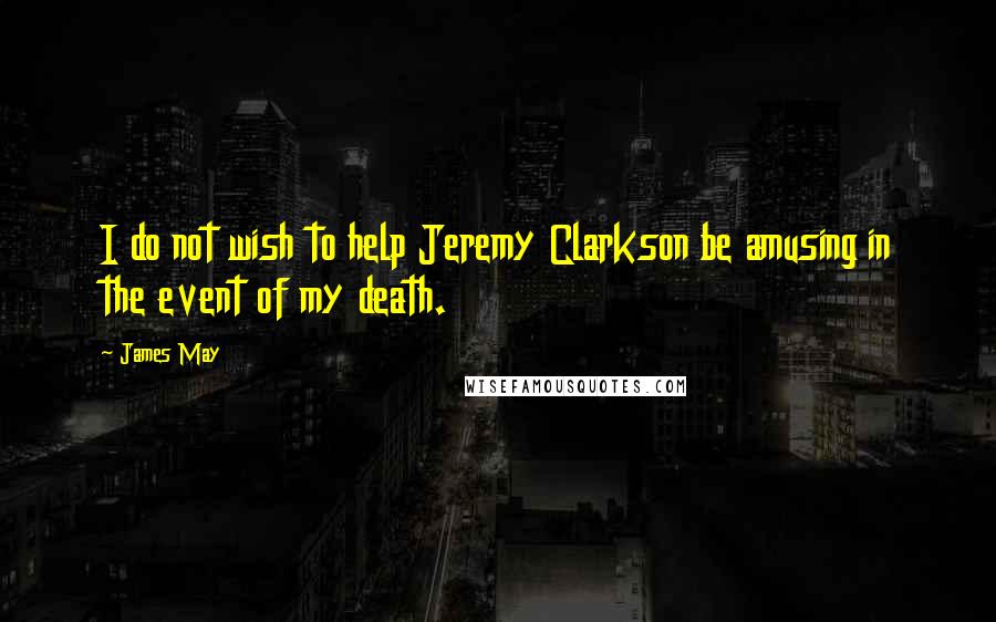 James May Quotes: I do not wish to help Jeremy Clarkson be amusing in the event of my death.