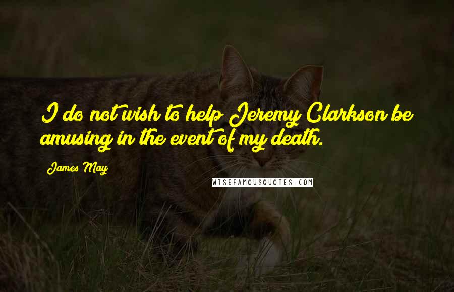 James May Quotes: I do not wish to help Jeremy Clarkson be amusing in the event of my death.