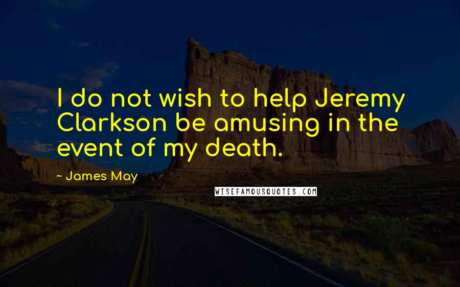 James May Quotes: I do not wish to help Jeremy Clarkson be amusing in the event of my death.