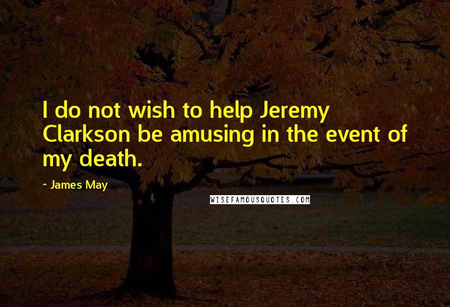 James May Quotes: I do not wish to help Jeremy Clarkson be amusing in the event of my death.