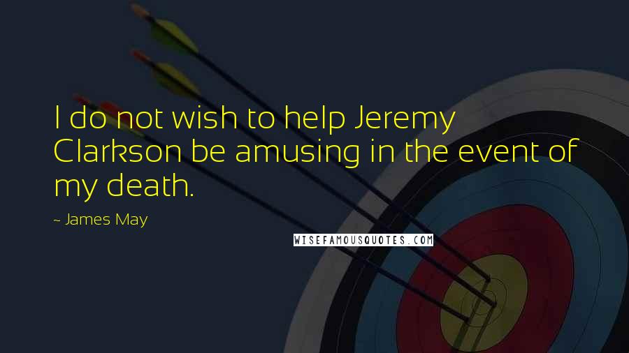 James May Quotes: I do not wish to help Jeremy Clarkson be amusing in the event of my death.