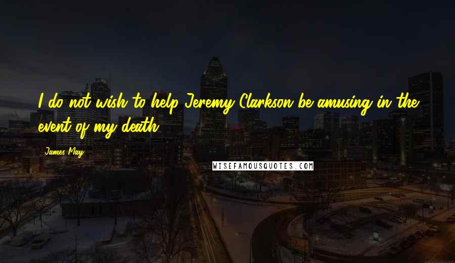 James May Quotes: I do not wish to help Jeremy Clarkson be amusing in the event of my death.