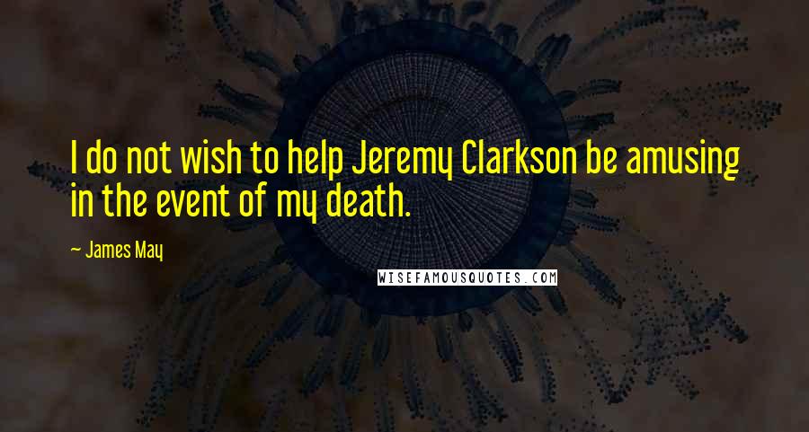 James May Quotes: I do not wish to help Jeremy Clarkson be amusing in the event of my death.