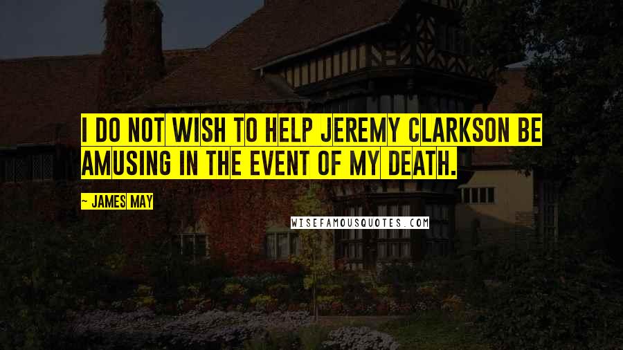 James May Quotes: I do not wish to help Jeremy Clarkson be amusing in the event of my death.
