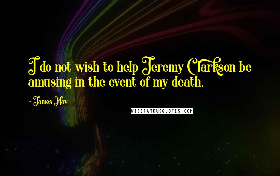 James May Quotes: I do not wish to help Jeremy Clarkson be amusing in the event of my death.