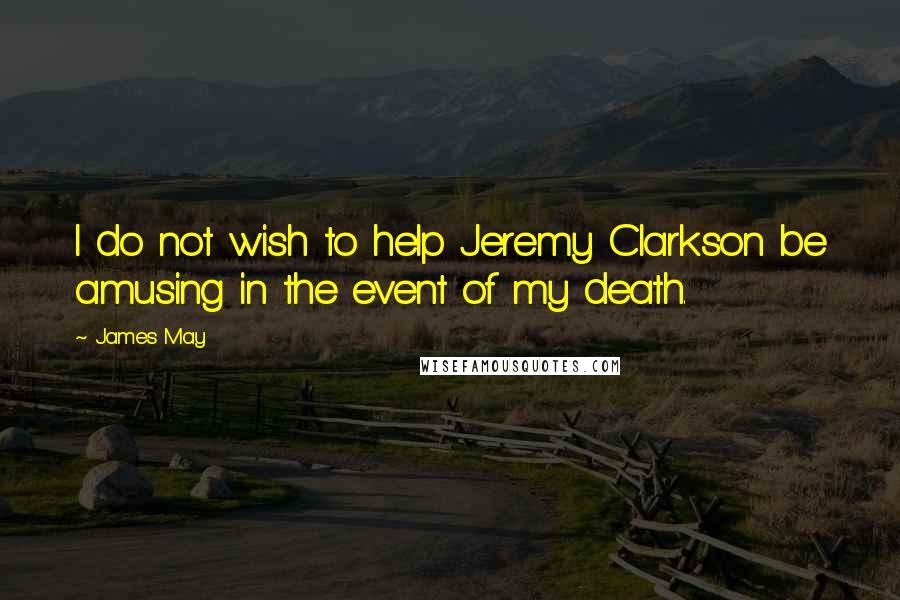 James May Quotes: I do not wish to help Jeremy Clarkson be amusing in the event of my death.