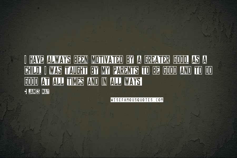 James May Quotes: I have always been motivated by a greater good. As a child, I was taught by my parents to be good and to do good at all times and in all ways!