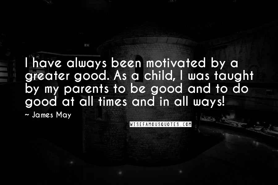 James May Quotes: I have always been motivated by a greater good. As a child, I was taught by my parents to be good and to do good at all times and in all ways!