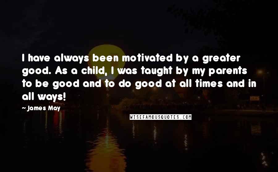 James May Quotes: I have always been motivated by a greater good. As a child, I was taught by my parents to be good and to do good at all times and in all ways!