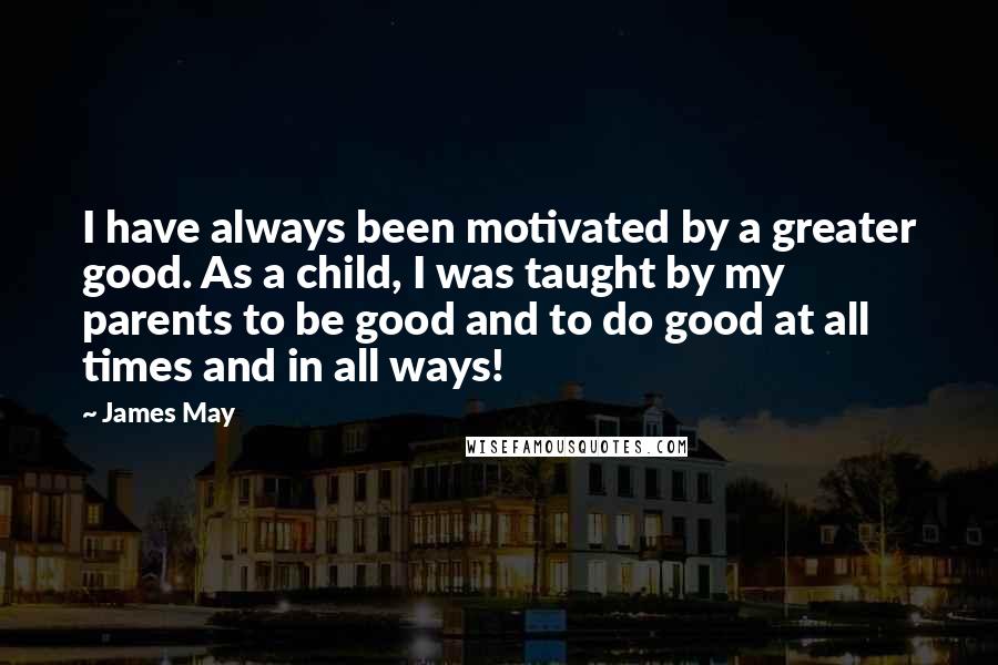 James May Quotes: I have always been motivated by a greater good. As a child, I was taught by my parents to be good and to do good at all times and in all ways!