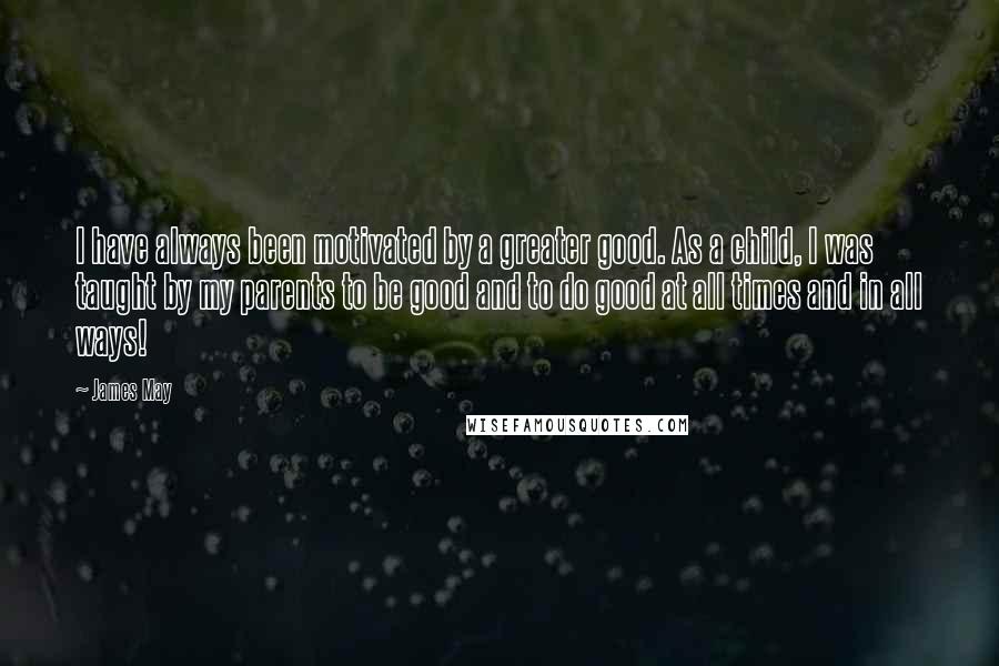 James May Quotes: I have always been motivated by a greater good. As a child, I was taught by my parents to be good and to do good at all times and in all ways!