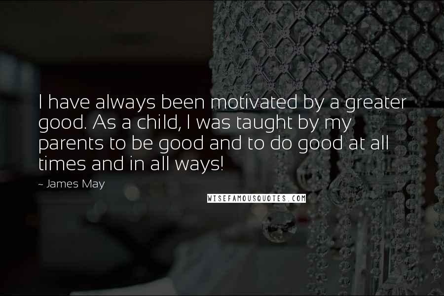 James May Quotes: I have always been motivated by a greater good. As a child, I was taught by my parents to be good and to do good at all times and in all ways!