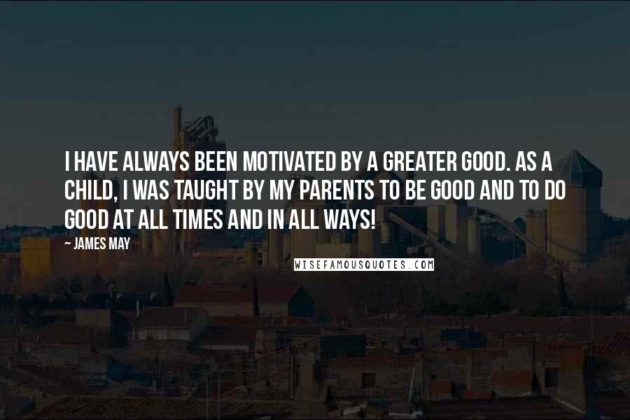 James May Quotes: I have always been motivated by a greater good. As a child, I was taught by my parents to be good and to do good at all times and in all ways!