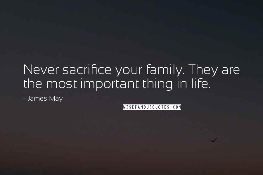 James May Quotes: Never sacrifice your family. They are the most important thing in life.