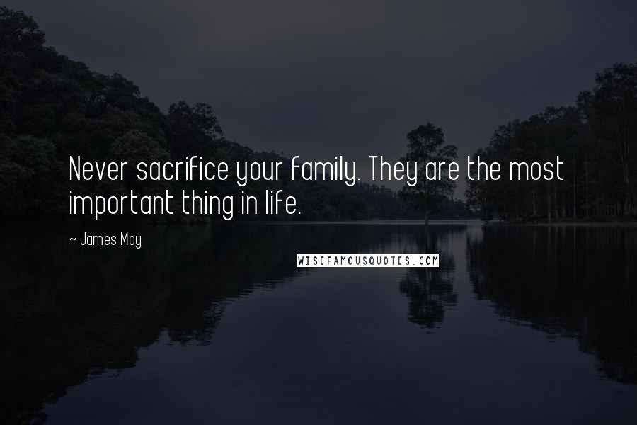 James May Quotes: Never sacrifice your family. They are the most important thing in life.