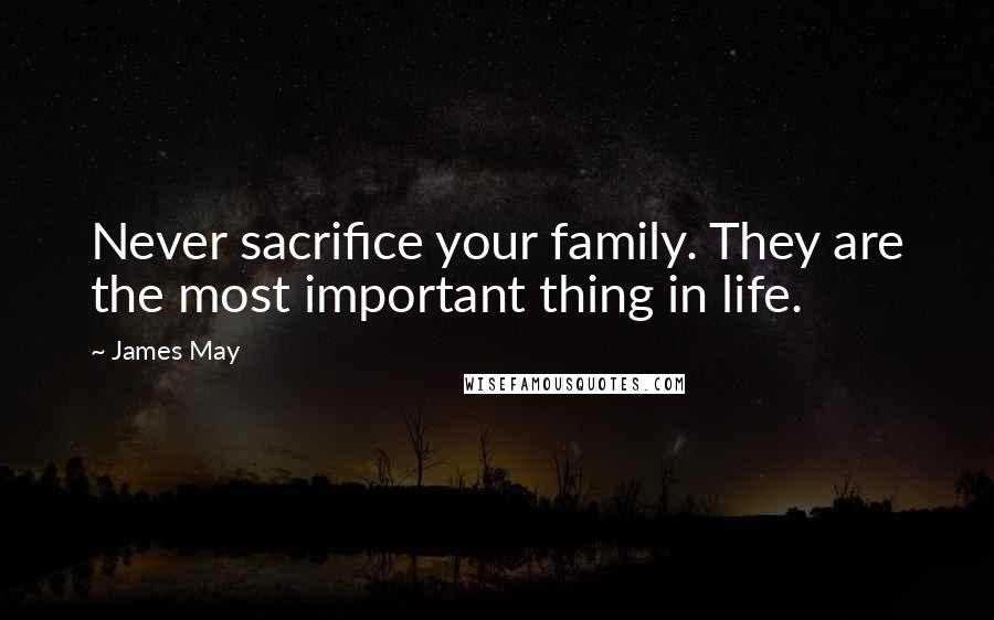 James May Quotes: Never sacrifice your family. They are the most important thing in life.