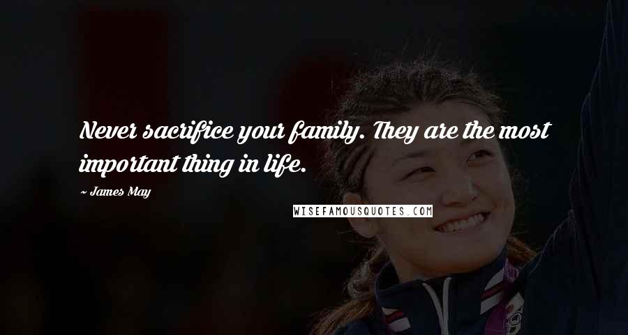 James May Quotes: Never sacrifice your family. They are the most important thing in life.