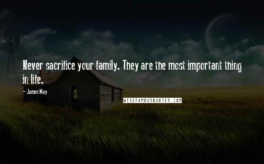 James May Quotes: Never sacrifice your family. They are the most important thing in life.