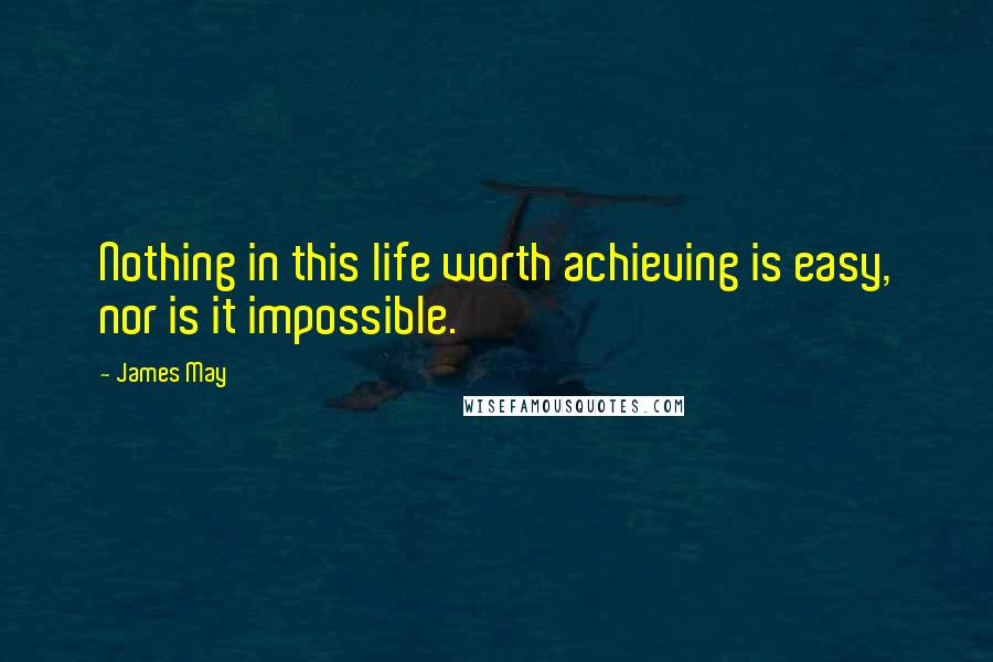 James May Quotes: Nothing in this life worth achieving is easy, nor is it impossible.