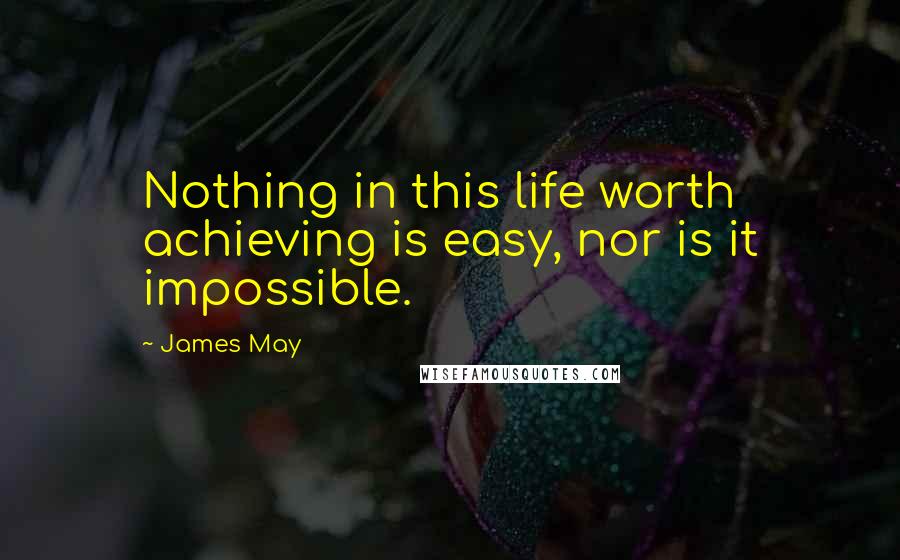 James May Quotes: Nothing in this life worth achieving is easy, nor is it impossible.