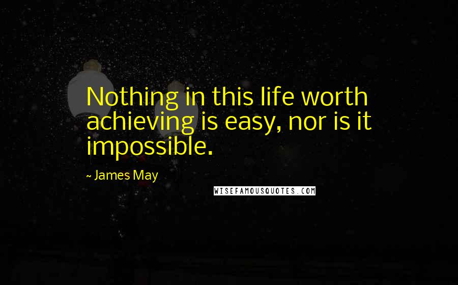 James May Quotes: Nothing in this life worth achieving is easy, nor is it impossible.