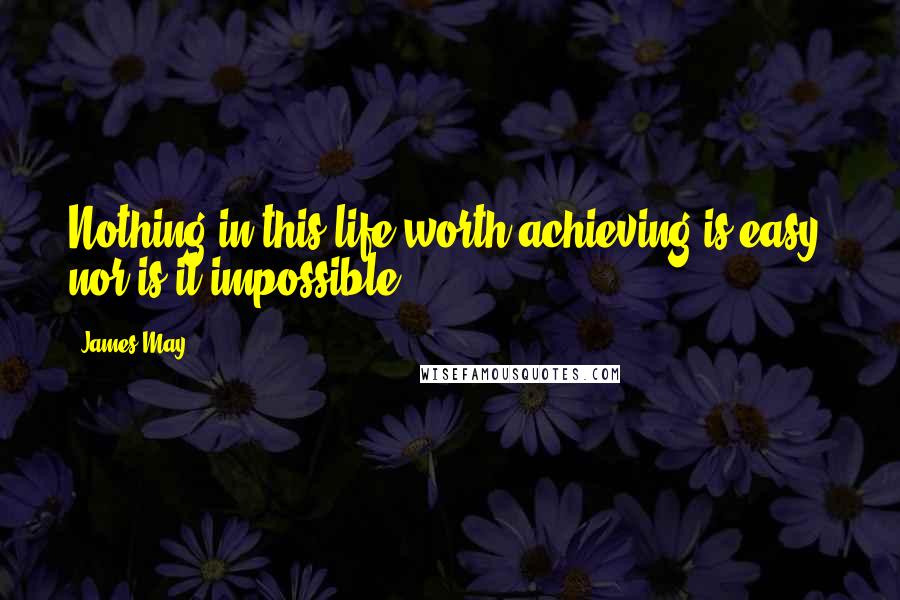 James May Quotes: Nothing in this life worth achieving is easy, nor is it impossible.