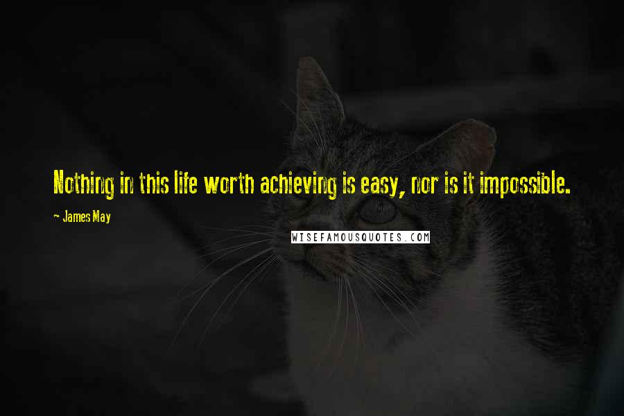 James May Quotes: Nothing in this life worth achieving is easy, nor is it impossible.