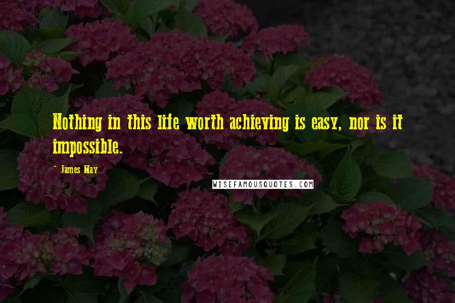 James May Quotes: Nothing in this life worth achieving is easy, nor is it impossible.