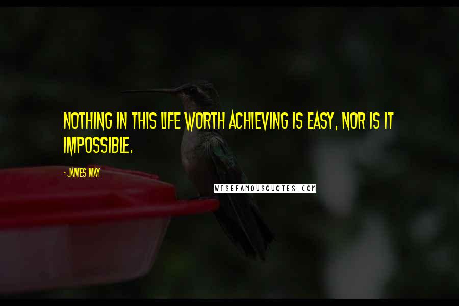 James May Quotes: Nothing in this life worth achieving is easy, nor is it impossible.
