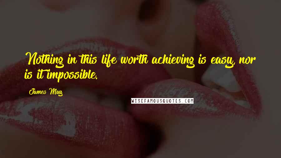 James May Quotes: Nothing in this life worth achieving is easy, nor is it impossible.