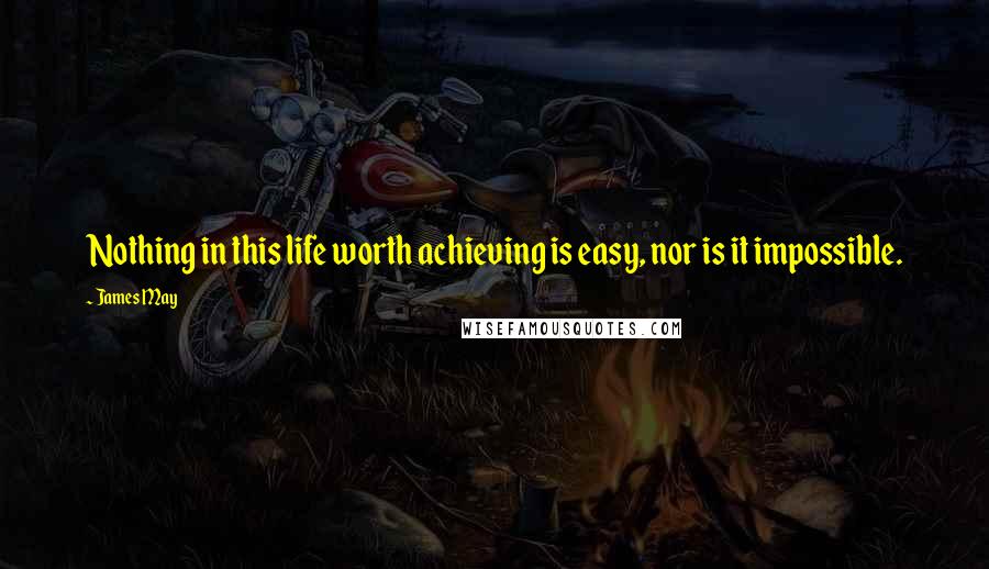 James May Quotes: Nothing in this life worth achieving is easy, nor is it impossible.