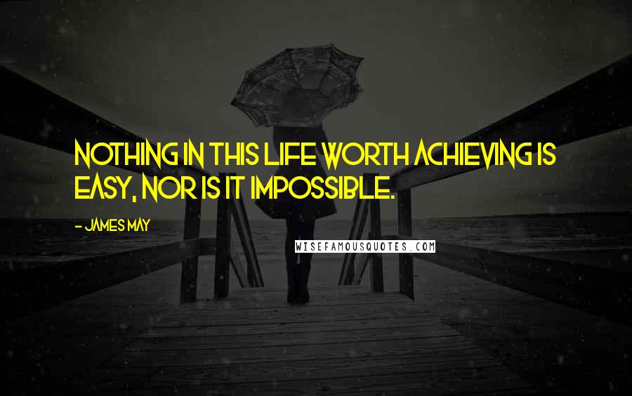 James May Quotes: Nothing in this life worth achieving is easy, nor is it impossible.