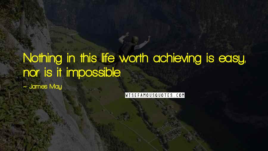 James May Quotes: Nothing in this life worth achieving is easy, nor is it impossible.