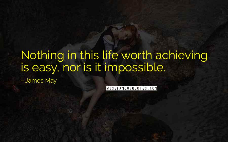 James May Quotes: Nothing in this life worth achieving is easy, nor is it impossible.
