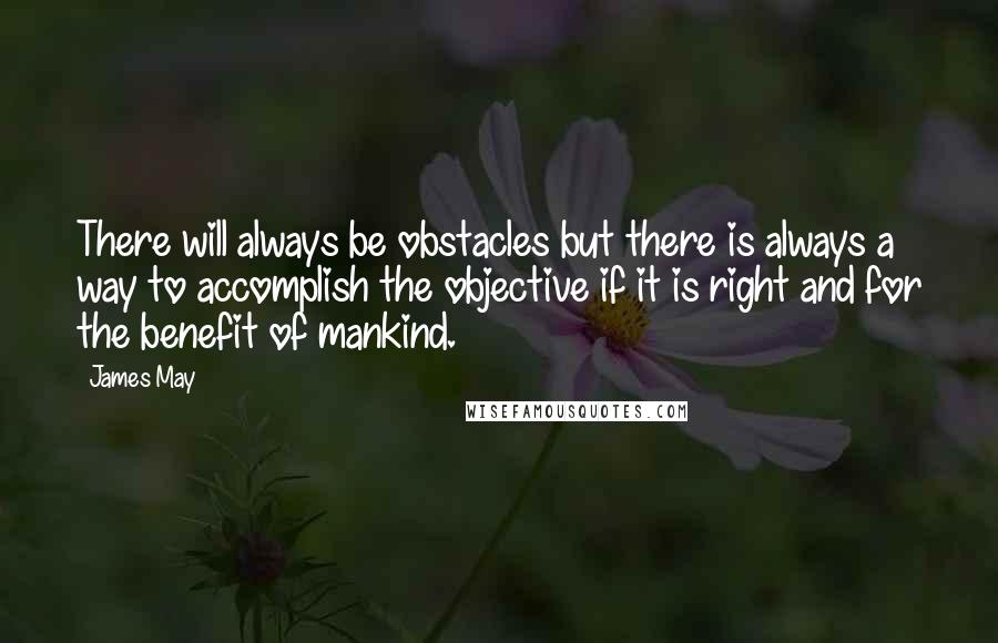 James May Quotes: There will always be obstacles but there is always a way to accomplish the objective if it is right and for the benefit of mankind.