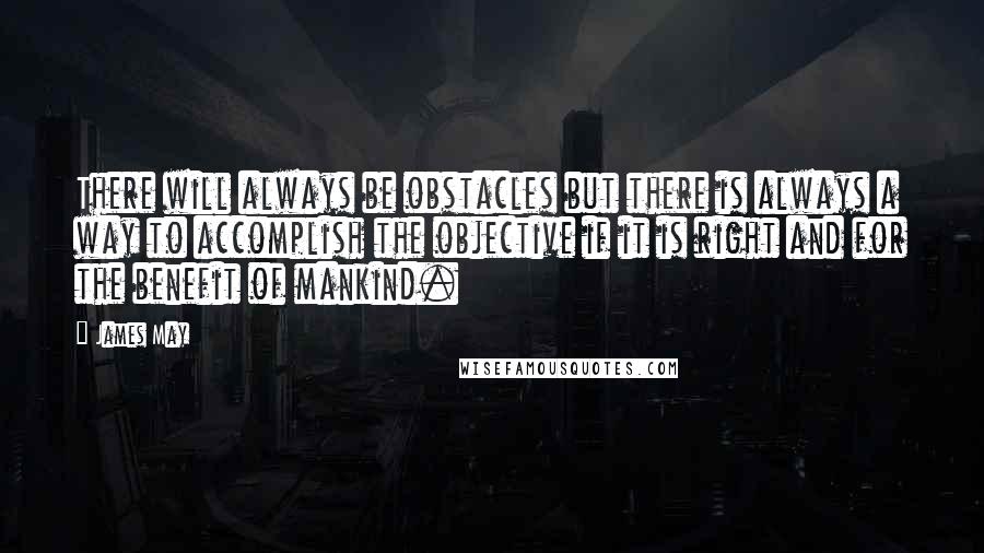 James May Quotes: There will always be obstacles but there is always a way to accomplish the objective if it is right and for the benefit of mankind.