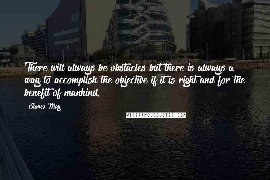 James May Quotes: There will always be obstacles but there is always a way to accomplish the objective if it is right and for the benefit of mankind.
