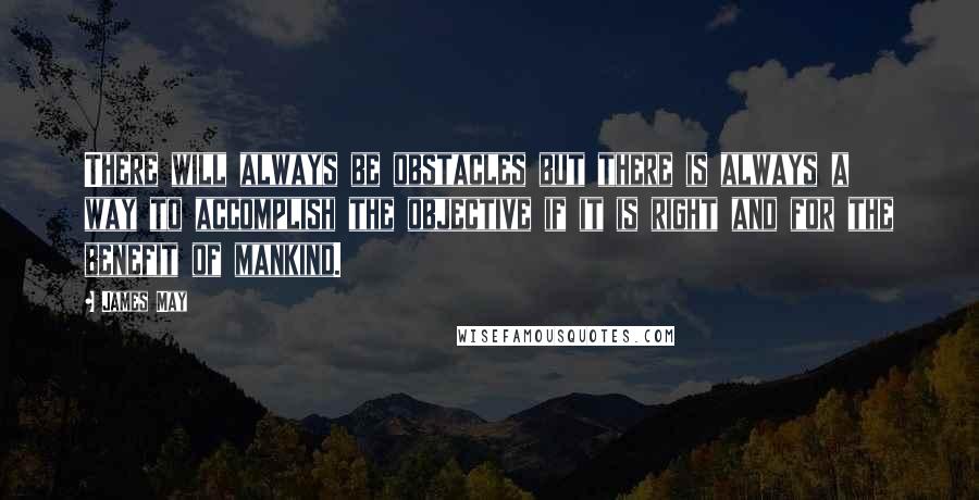 James May Quotes: There will always be obstacles but there is always a way to accomplish the objective if it is right and for the benefit of mankind.