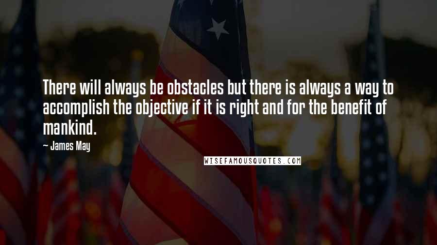 James May Quotes: There will always be obstacles but there is always a way to accomplish the objective if it is right and for the benefit of mankind.