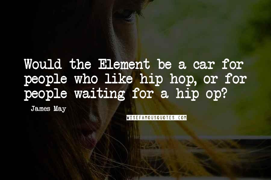 James May Quotes: Would the Element be a car for people who like hip-hop, or for people waiting for a hip-op?