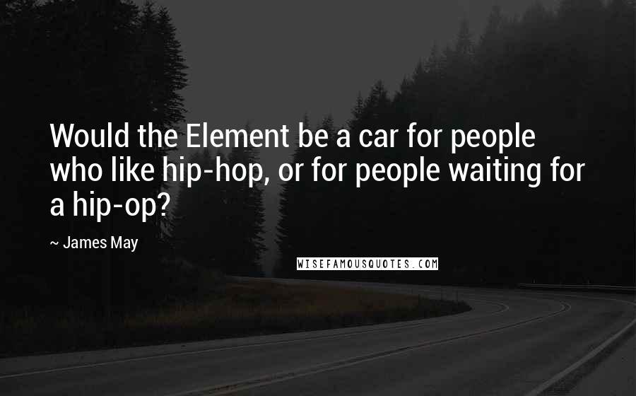 James May Quotes: Would the Element be a car for people who like hip-hop, or for people waiting for a hip-op?